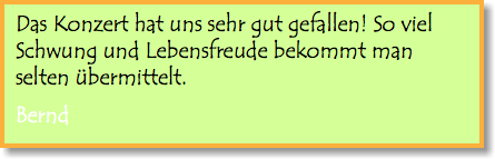 Das Konzert hat uns sehr gut gefallen! So viel Schwung und Lebensfreude bekommt man selten übermittelt. Bernd