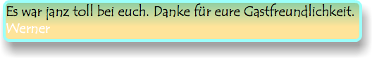 Es war janz toll bei euch. Danke für eure Gastfreundlichkeit. Werner